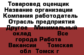 Товаровед-оценщик › Название организации ­ Компания-работодатель › Отрасль предприятия ­ Другое › Минимальный оклад ­ 18 600 - Все города Работа » Вакансии   . Томская обл.,Томск г.